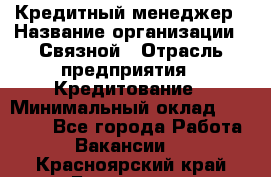 Кредитный менеджер › Название организации ­ Связной › Отрасль предприятия ­ Кредитование › Минимальный оклад ­ 32 500 - Все города Работа » Вакансии   . Красноярский край,Бородино г.